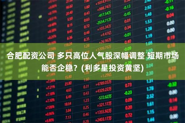 合肥配资公司 多只高位人气股深幅调整 短期市场能否企稳？(利多星投资黄坚)
