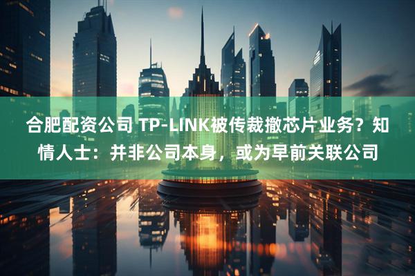 合肥配资公司 TP-LINK被传裁撤芯片业务？知情人士：并非公司本身，或为早前关联公司
