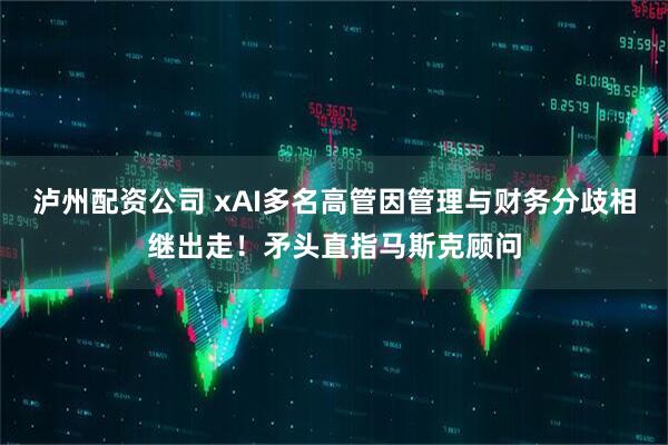 泸州配资公司 xAI多名高管因管理与财务分歧相继出走！矛头直指马斯克顾问
