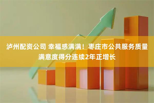 泸州配资公司 幸福感满满！枣庄市公共服务质量满意度得分连续2年正增长