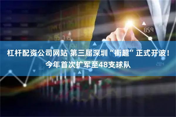 杠杆配资公司网站 第三届深圳“街超”正式开波！今年首次扩军至48支球队
