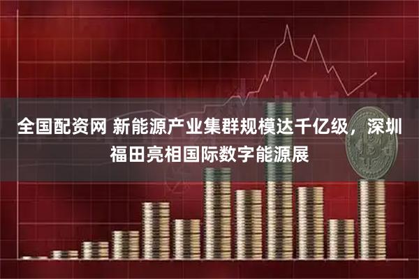 全国配资网 新能源产业集群规模达千亿级，深圳福田亮相国际数字能源展
