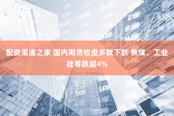 配资渠道之家 国内期货收盘多数下跌 焦煤、工业硅等跌超4%