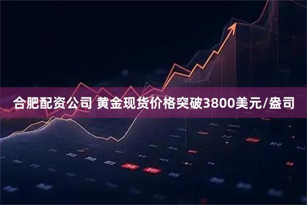 合肥配资公司 黄金现货价格突破3800美元/盎司