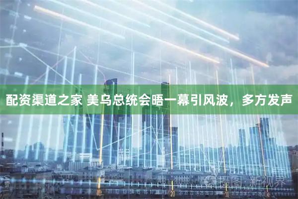 配资渠道之家 美乌总统会晤一幕引风波，多方发声