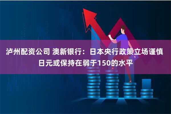 泸州配资公司 澳新银行：日本央行政策立场谨慎 日元或保持在弱于150的水平