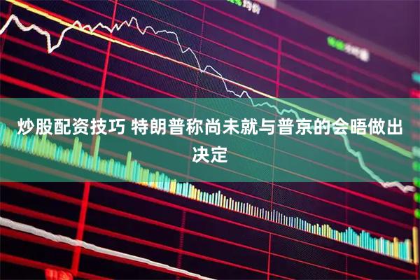 炒股配资技巧 特朗普称尚未就与普京的会晤做出决定