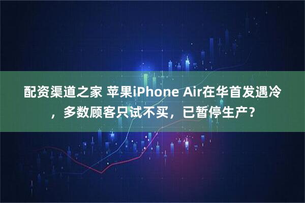 配资渠道之家 苹果iPhone Air在华首发遇冷，多数顾客只试不买，已暂停生产？
