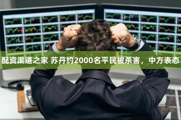 配资渠道之家 苏丹约2000名平民被杀害，中方表态