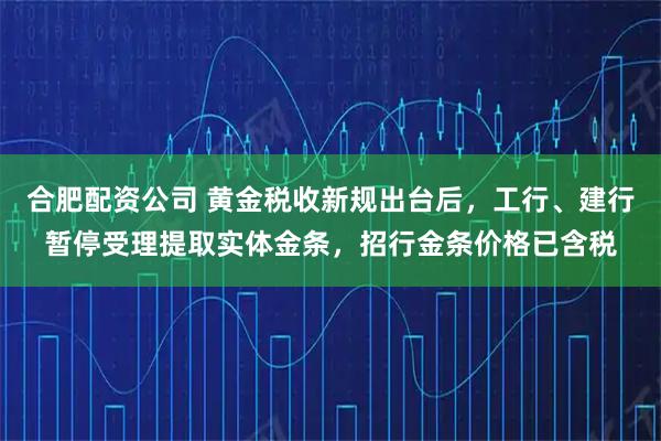 合肥配资公司 黄金税收新规出台后，工行、建行暂停受理提取实体金条，招行金条价格已含税