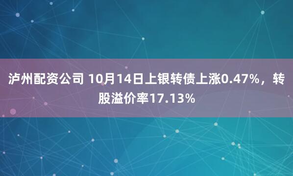 泸州配资公司 10月14日上银转债上涨0.47%，转股溢价率17.13%