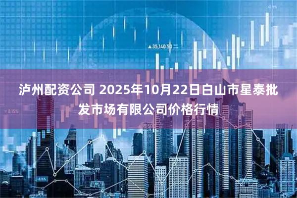 泸州配资公司 2025年10月22日白山市星泰批发市场有限公司价格行情