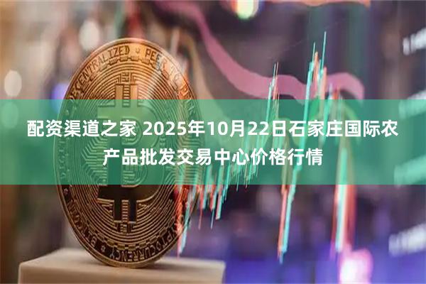 配资渠道之家 2025年10月22日石家庄国际农产品批发交易中心价格行情