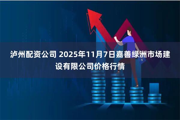 泸州配资公司 2025年11月7日嘉善绿洲市场建设有限公司价格行情