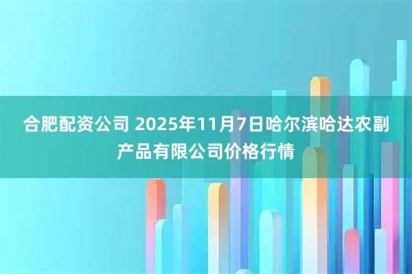 合肥配资公司 2025年11月7日哈尔滨哈达农副产品有限公司价格行情
