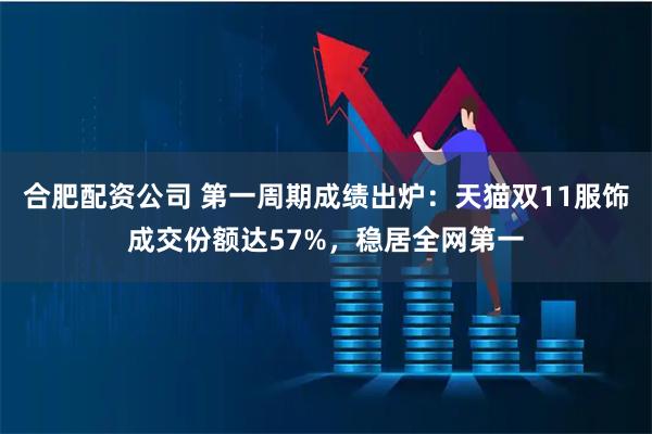 合肥配资公司 第一周期成绩出炉：天猫双11服饰成交份额达57%，稳居全网第一