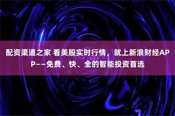 配资渠道之家 看美股实时行情，就上新浪财经APP——免费、快、全的智能投资首选