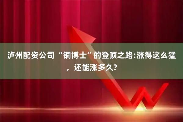 泸州配资公司 “铜博士”的登顶之路:涨得这么猛,还能涨多久?