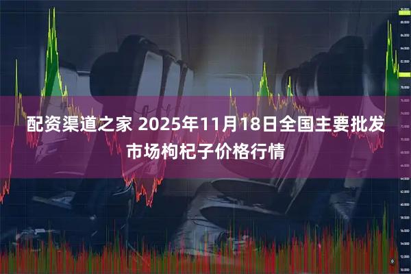 配资渠道之家 2025年11月18日全国主要批发市场枸杞子价格行情