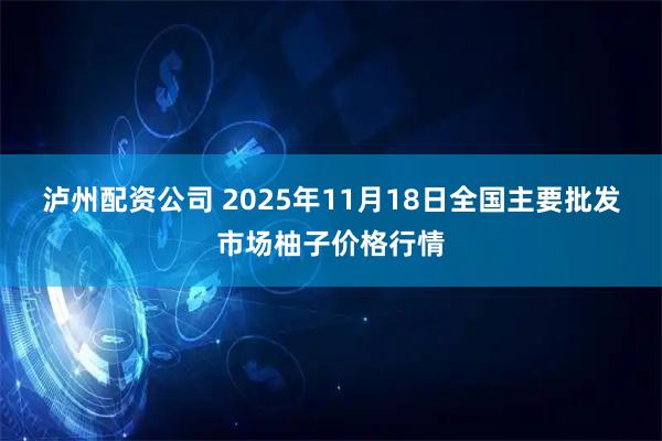 泸州配资公司 2025年11月18日全国主要批发市场柚子价格行情