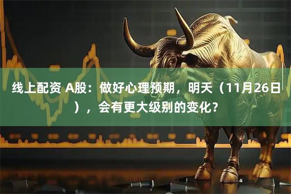 线上配资 A股：做好心理预期，明天（11月26日），会有更大级别的变化？