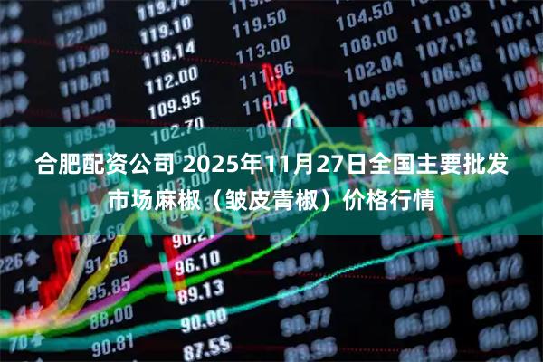 合肥配资公司 2025年11月27日全国主要批发市场麻椒（皱皮青椒）价格行情
