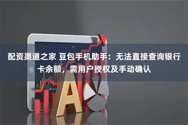配资渠道之家 豆包手机助手：无法直接查询银行卡余额，需用户授权及手动确认