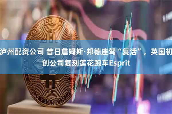 泸州配资公司 昔日詹姆斯·邦德座驾“复活”，英国初创公司复刻莲花跑车Esprit