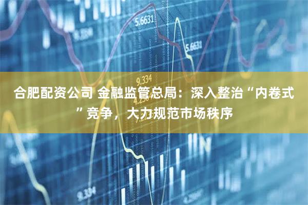 合肥配资公司 金融监管总局：深入整治“内卷式”竞争，大力规范市场秩序