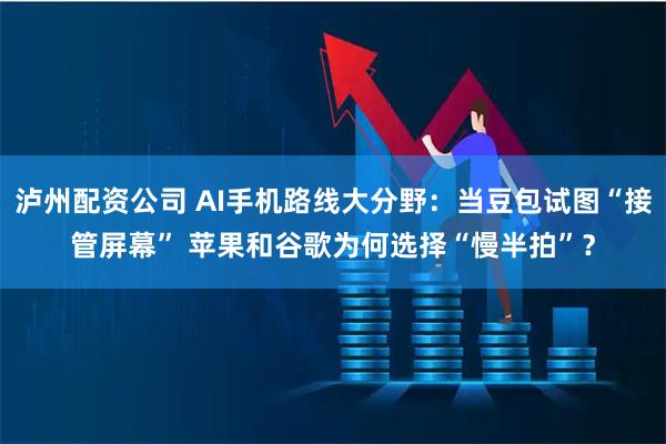 泸州配资公司 AI手机路线大分野：当豆包试图“接管屏幕” 苹果和谷歌为何选择“慢半拍”？