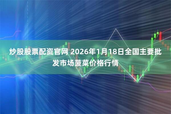 炒股股票配资官网 2026年1月18日全国主要批发市场菠菜价格行情