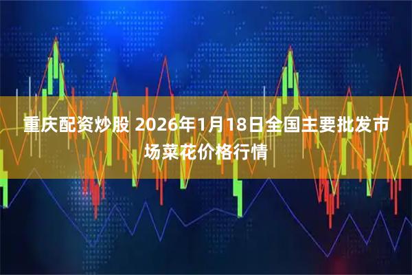 重庆配资炒股 2026年1月18日全国主要批发市场菜花价格行情