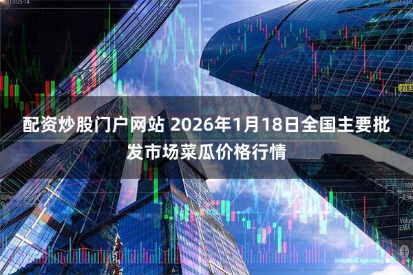 配资炒股门户网站 2026年1月18日全国主要批发市场菜瓜价格行情