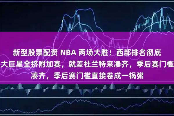 新型股票配资 NBA 两场大胜！西部排名彻底乱套，詹库登三大巨星全挤附加赛，就差杜兰特来凑齐，季后赛门槛直接卷成一锅粥