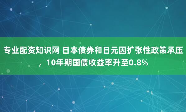 专业配资知识网 日本债券和日元因扩张性政策承压，10年期国债收益率升至0.8%