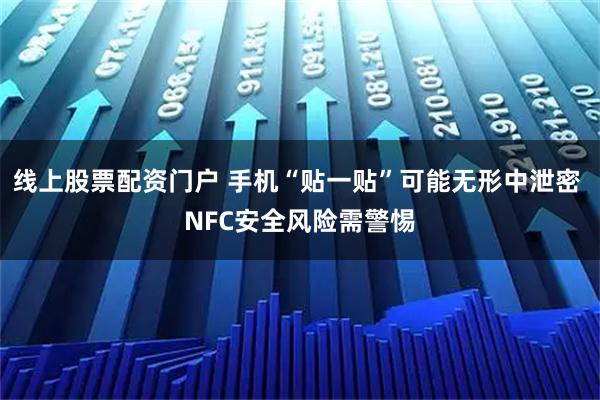 线上股票配资门户 手机“贴一贴”可能无形中泄密 NFC安全风险需警惕