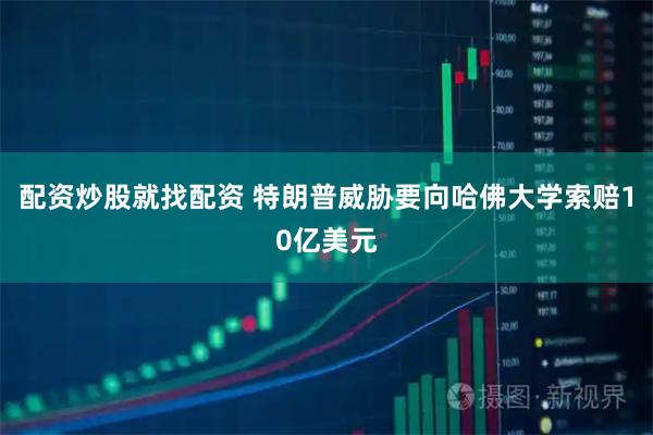 配资炒股就找配资 特朗普威胁要向哈佛大学索赔10亿美元