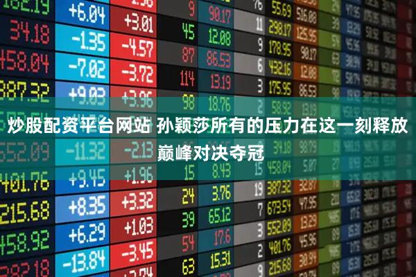 炒股配资平台网站 孙颖莎所有的压力在这一刻释放 巅峰对决夺冠