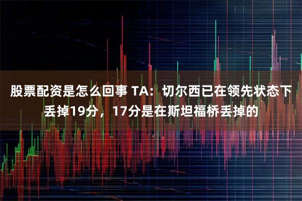 股票配资是怎么回事 TA：切尔西已在领先状态下丢掉19分，17分是在斯坦福桥丢掉的