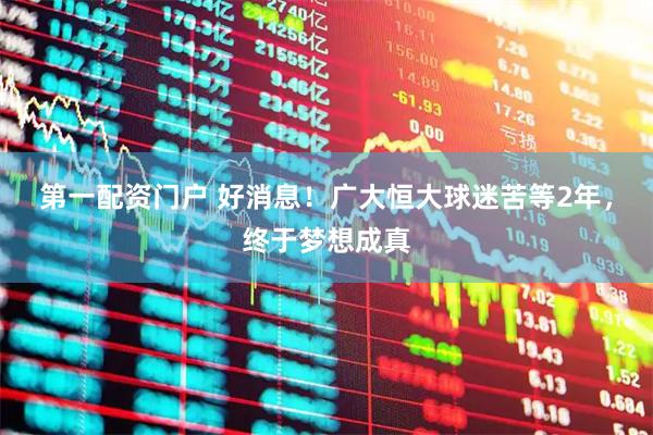 第一配资门户 好消息！广大恒大球迷苦等2年，终于梦想成真