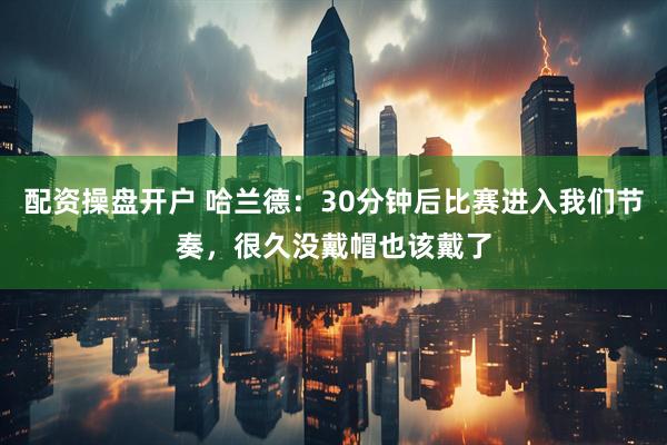配资操盘开户 哈兰德：30分钟后比赛进入我们节奏，很久没戴帽也该戴了
