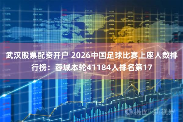 武汉股票配资开户 2026中国足球比赛上座人数排行榜：蓉城本轮41184人排名第17