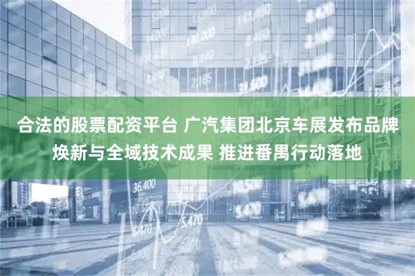 合法的股票配资平台 广汽集团北京车展发布品牌焕新与全域技术成果 推进番禺行动落地