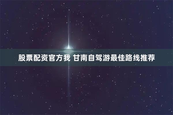 股票配资官方我 甘南自驾游最佳路线推荐