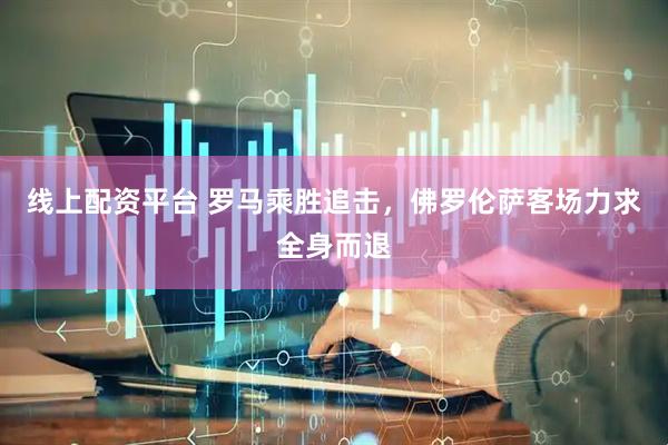 线上配资平台 罗马乘胜追击，佛罗伦萨客场力求全身而退